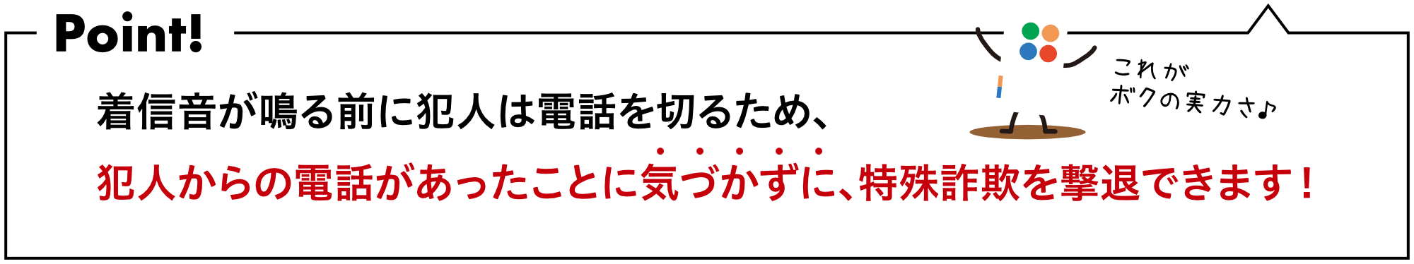 犯人から電話があったことに気づかずに、特殊詐欺を撃退できます！