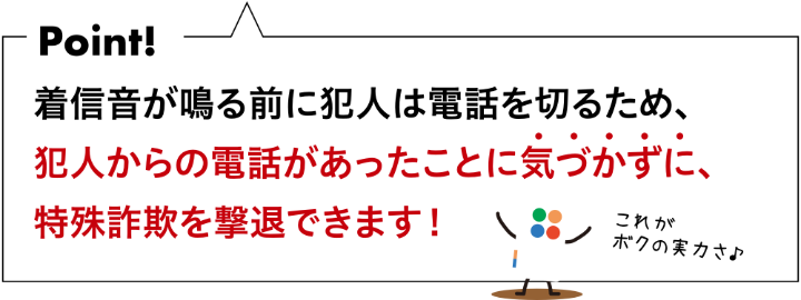 犯人から電話があったことに気づかずに、特殊詐欺を撃退できます！